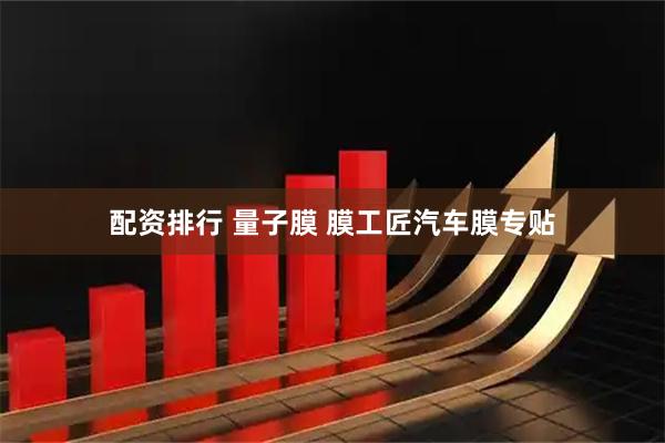 配资排行 量子膜 膜工匠汽车膜专贴