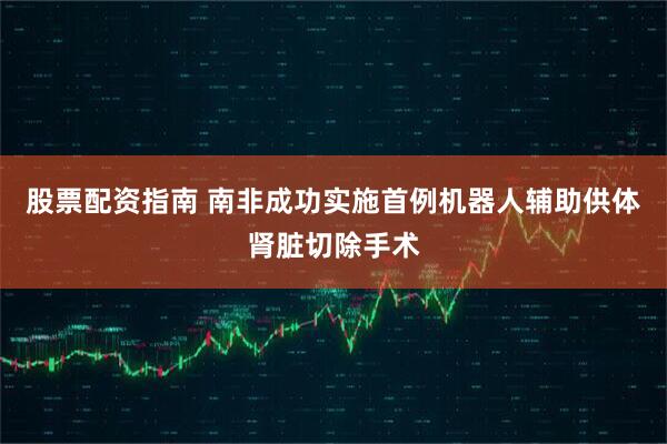 股票配资指南 南非成功实施首例机器人辅助供体肾脏切除手术