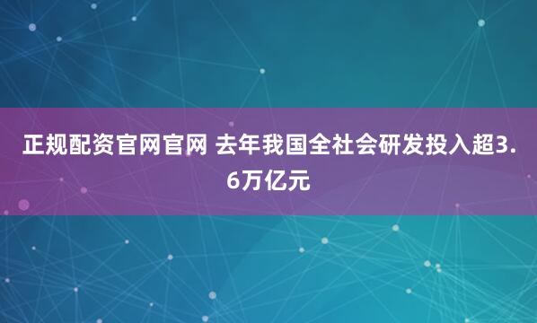 正规配资官网官网 去年我国全社会研发投入超3.6万亿元