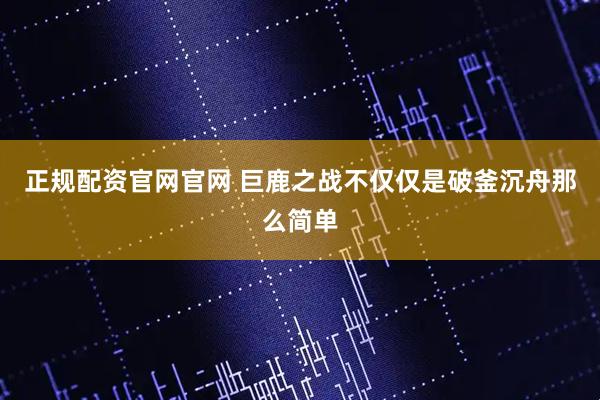 正规配资官网官网 巨鹿之战不仅仅是破釜沉舟那么简单