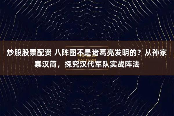 炒股股票配资 八阵图不是诸葛亮发明的？从孙家寨汉简，探究汉代军队实战阵法