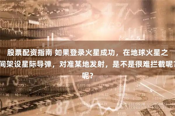 股票配资指南 如果登录火星成功，在地球火星之间架设星际导弹，对准某地发射，是不是很难拦截呢？