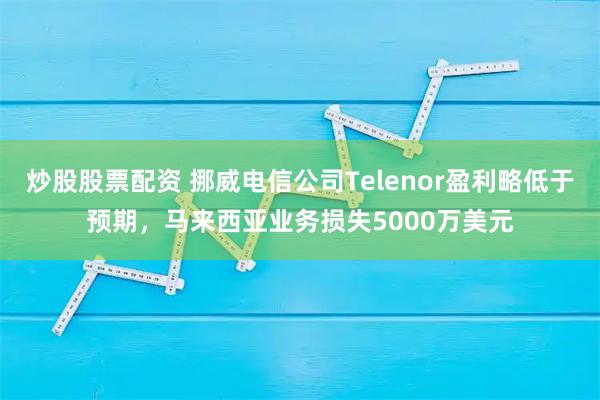 炒股股票配资 挪威电信公司Telenor盈利略低于预期，马来西亚业务损失5000万美元