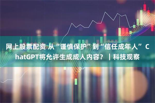 网上股票配资 从“谨慎保护”到“信任成年人” ChatGPT将允许生成成人内容？｜科技观察