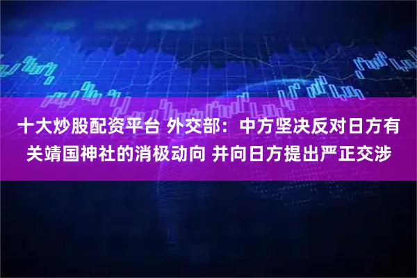 十大炒股配资平台 外交部：中方坚决反对日方有关靖国神社的消极动向 并向日方提出严正交涉