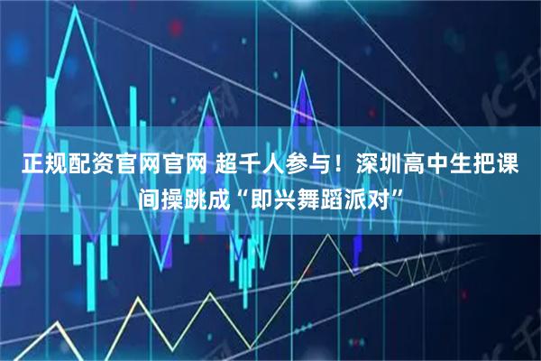 正规配资官网官网 超千人参与！深圳高中生把课间操跳成“即兴舞蹈派对”