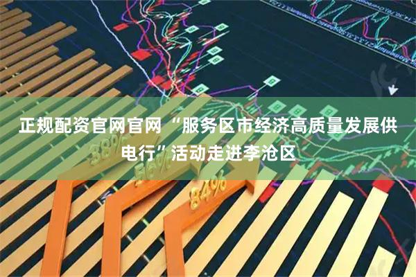 正规配资官网官网 “服务区市经济高质量发展供电行”活动走进李沧区