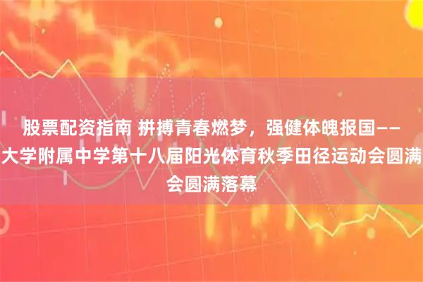 股票配资指南 拼搏青春燃梦，强健体魄报国——青岛大学附属中学第十八届阳光体育秋季田径运动会圆满落幕