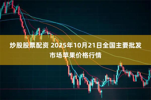 炒股股票配资 2025年10月21日全国主要批发市场苹果价格行情