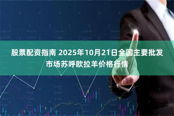 股票配资指南 2025年10月21日全国主要批发市场苏呼欧拉羊价格行情