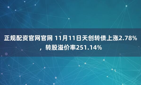 正规配资官网官网 11月11日天创转债上涨2.78%，转股溢价率251.14%