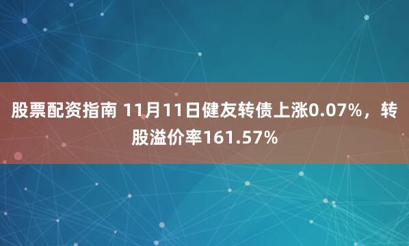 股票配资指南 11月11日健友转债上涨0.07%，转股溢价率161.57%