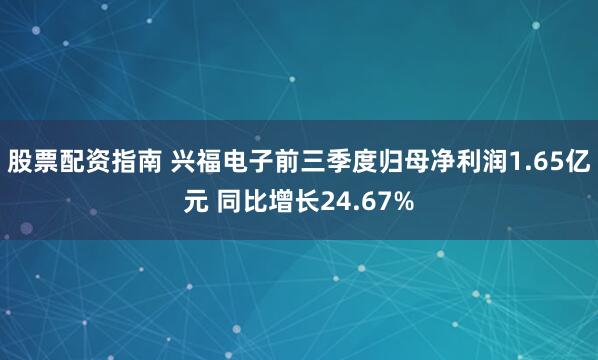 股票配资指南 兴福电子前三季度归母净利润1.65亿元 同比增长24.67%