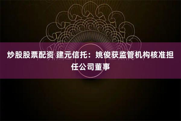 炒股股票配资 建元信托：姚俊获监管机构核准担任公司董事