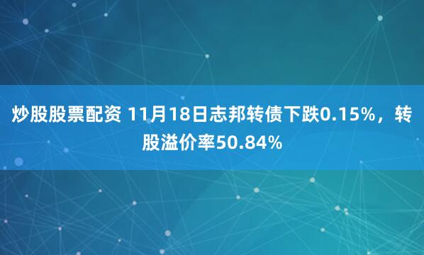 炒股股票配资 11月18日志邦转债下跌0.15%，转股溢价率50.84%