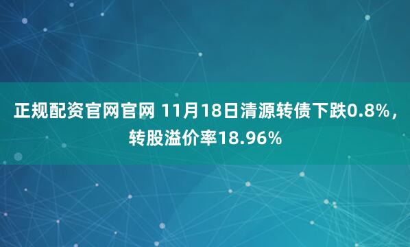 正规配资官网官网 11月18日清源转债下跌0.8%，转股溢价率18.96%