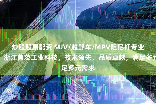 炒股股票配资 SUV/越野车/MPV阻尼杆专业之选，浙江盖茨工业科技，技术领先，品质卓越，满足多元需求
