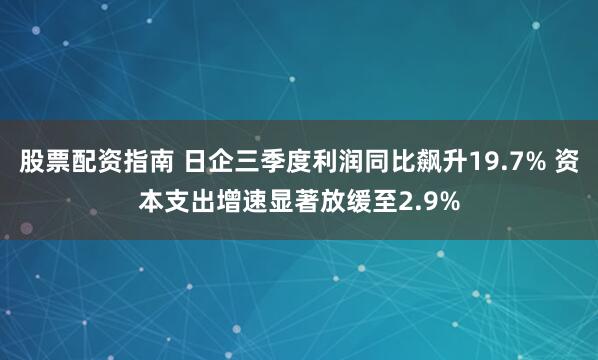 股票配资指南 日企三季度利润同比飙升19.7% 资本支出增速显著放缓至2.9%