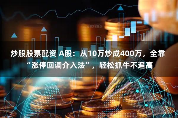 炒股股票配资 A股：从10万炒成400万，全靠 “涨停回调介入法”，轻松抓牛不追高