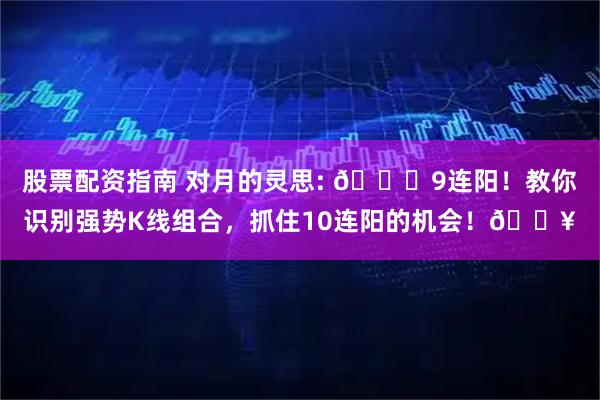 股票配资指南 对月的灵思: 📈9连阳！教你识别强势K线组合，抓住10连阳的机会！🔥