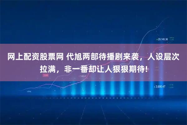 网上配资股票网 代旭两部待播剧来袭，人设层次拉满，非一番却让人狠狠期待!