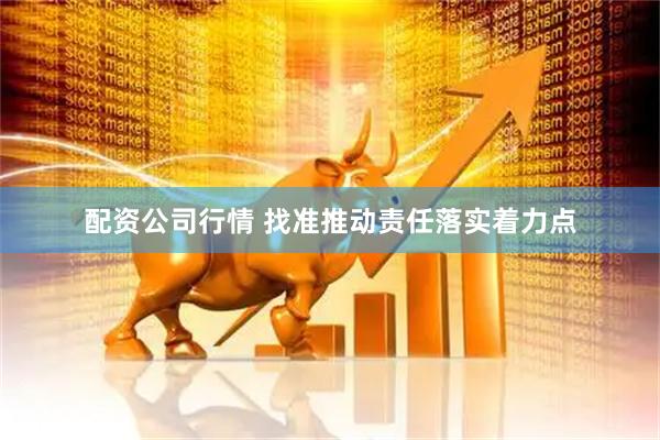 配资公司行情 找准推动责任落实着力点