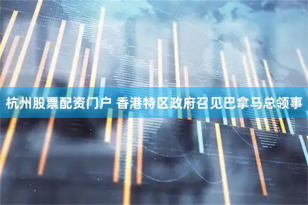 杭州股票配资门户 香港特区政府召见巴拿马总领事