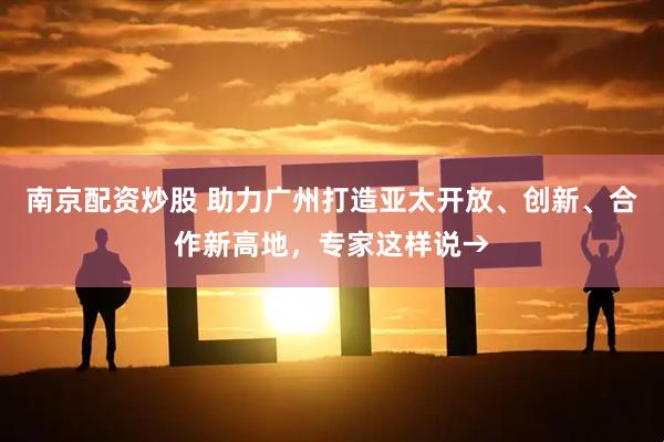 南京配资炒股 助力广州打造亚太开放、创新、合作新高地，专家这样说→