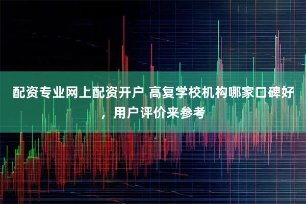 配资专业网上配资开户 高复学校机构哪家口碑好，用户评价来参考