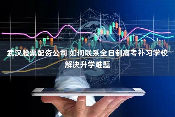 武汉股票配资公司 如何联系全日制高考补习学校解决升学难题