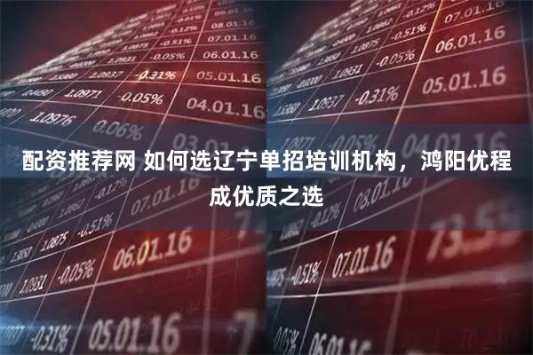 配资推荐网 如何选辽宁单招培训机构，鸿阳优程成优质之选