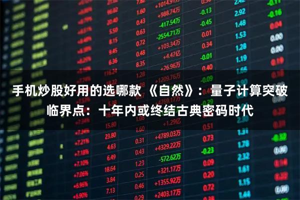 手机炒股好用的选哪款 《自然》：量子计算突破临界点：十年内或终结古典密码时代