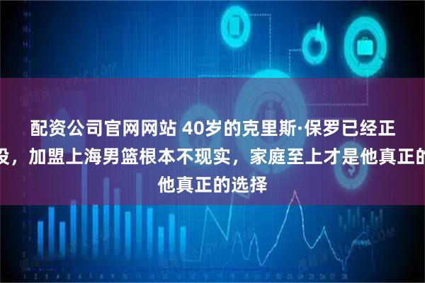 配资公司官网网站 40岁的克里斯·保罗已经正式退役，加盟上海男篮根本不现实，家庭至上才是他真正的选择