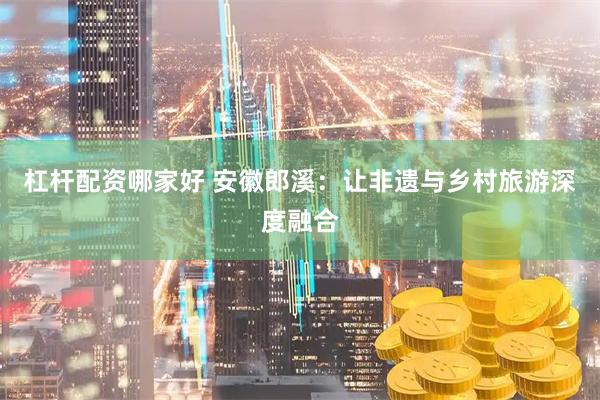 杠杆配资哪家好 安徽郎溪：让非遗与乡村旅游深度融合
