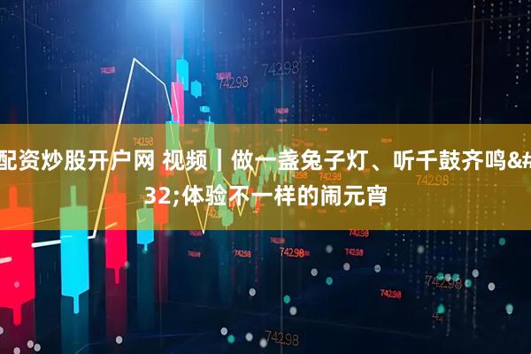 配资炒股开户网 视频｜做一盏兔子灯、听千鼓齐鸣 体验不一样的闹元宵