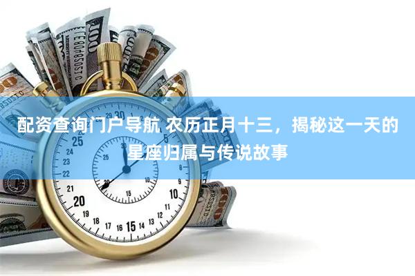 配资查询门户导航 农历正月十三，揭秘这一天的星座归属与传说故事