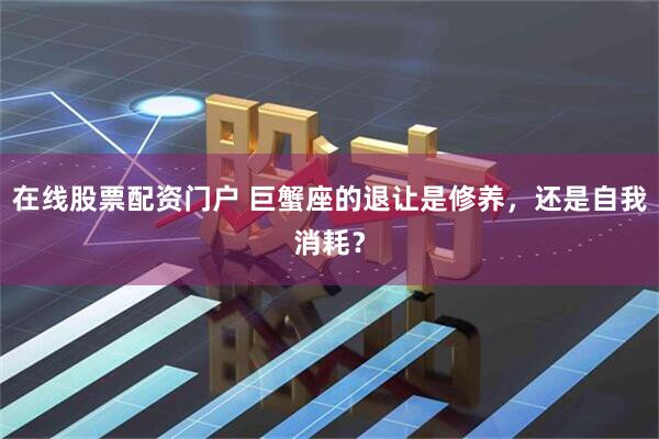 在线股票配资门户 巨蟹座的退让是修养，还是自我消耗？