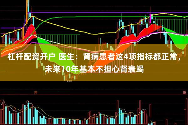 杠杆配资开户 医生：肾病患者这4项指标都正常，未来10年基本不担心肾衰竭