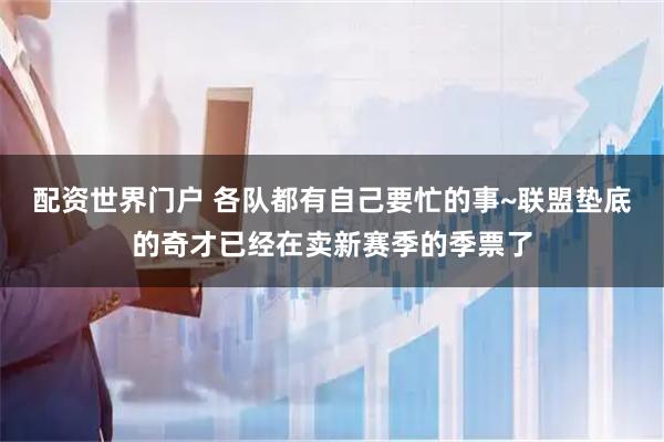 配资世界门户 各队都有自己要忙的事~联盟垫底的奇才已经在卖新赛季的季票了