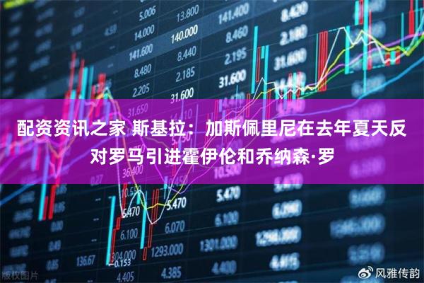配资资讯之家 斯基拉：加斯佩里尼在去年夏天反对罗马引进霍伊伦和乔纳森·罗