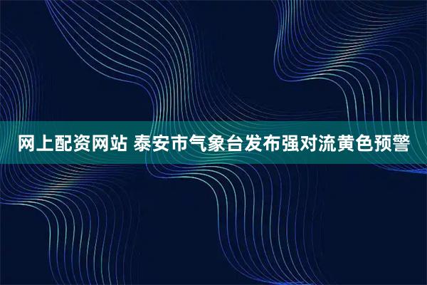 网上配资网站 泰安市气象台发布强对流黄色预警