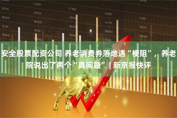 安全股票配资公司 养老消费券落地遇“梗阻”，养老院说出了两个“真问题” | 新京报快评