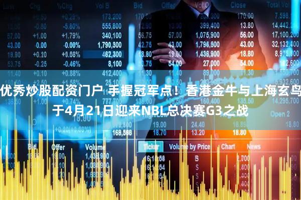 优秀炒股配资门户 手握冠军点！香港金牛与上海玄鸟于4月21日迎来NBL总决赛G3之战