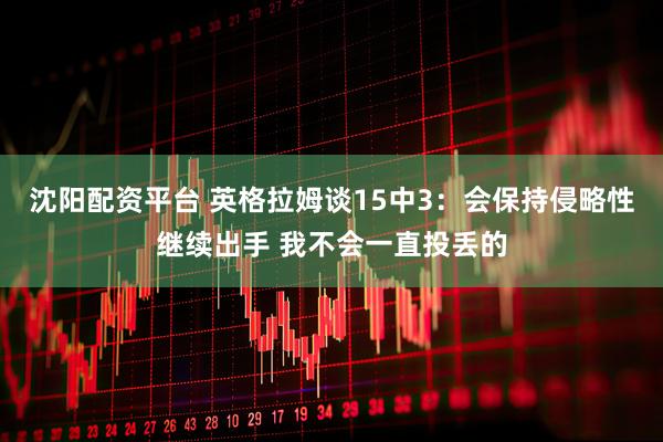 沈阳配资平台 英格拉姆谈15中3：会保持侵略性继续出手 我不会一直投丢的