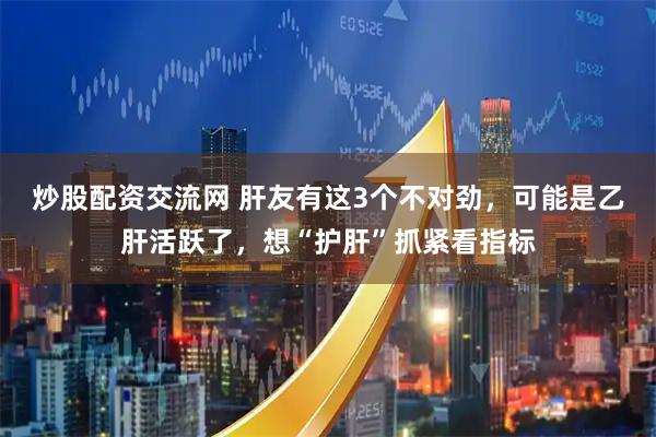 炒股配资交流网 肝友有这3个不对劲，可能是乙肝活跃了，想“护肝”抓紧看指标