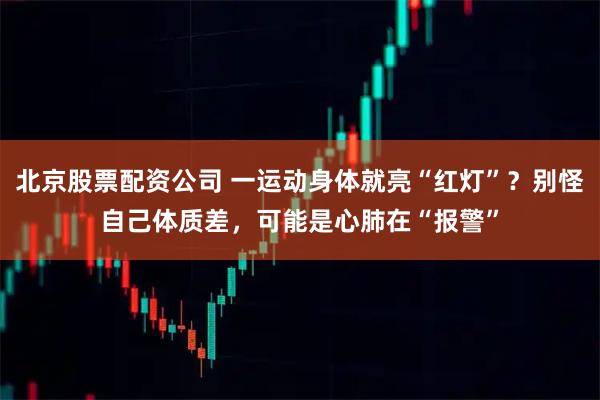北京股票配资公司 一运动身体就亮“红灯”？别怪自己体质差，可能是心肺在“报警”