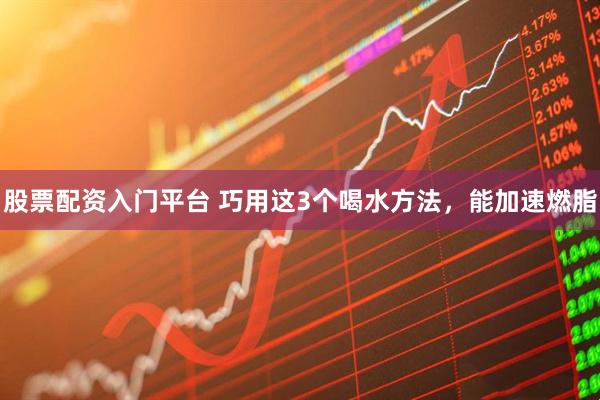 股票配资入门平台 巧用这3个喝水方法，能加速燃脂