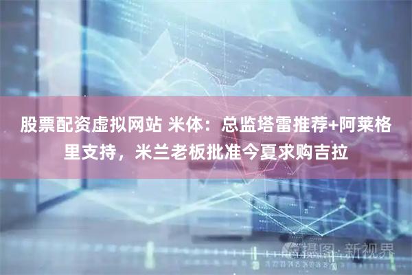 股票配资虚拟网站 米体：总监塔雷推荐+阿莱格里支持，米兰老板批准今夏求购吉拉