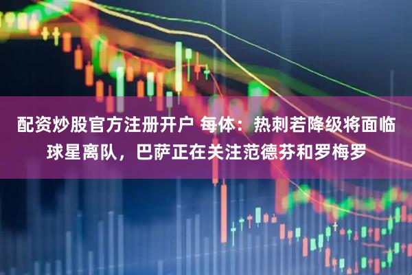 配资炒股官方注册开户 每体：热刺若降级将面临球星离队，巴萨正在关注范德芬和罗梅罗