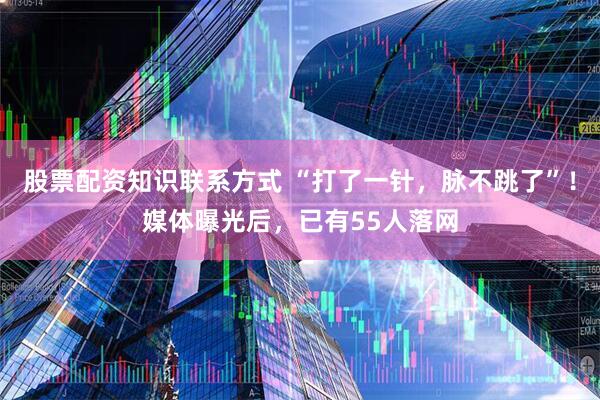 股票配资知识联系方式 “打了一针，脉不跳了”！媒体曝光后，已有55人落网